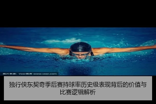 独行侠东契奇季后赛持球率历史级表现背后的价值与比赛逻辑解析