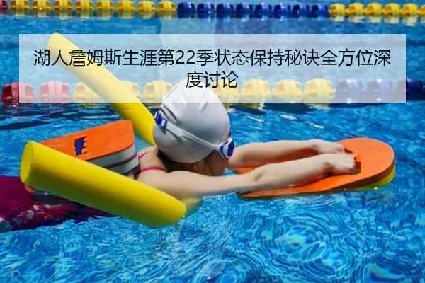 湖人詹姆斯生涯第22季状态保持秘诀全方位深度讨论