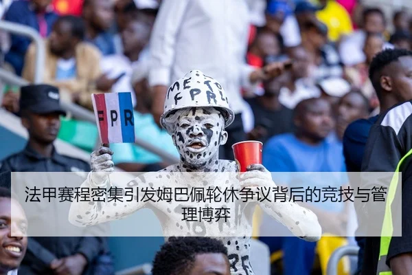 法甲赛程密集引发姆巴佩轮休争议背后的竞技与管理博弈