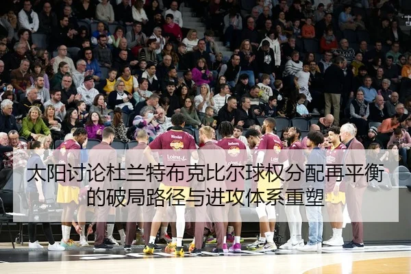 太阳讨论杜兰特布克比尔球权分配再平衡的破局路径与进攻体系重塑