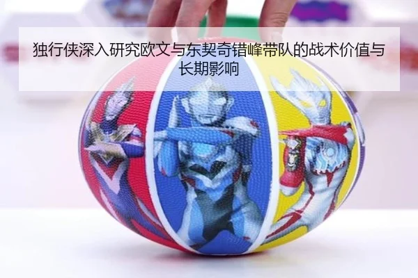 独行侠深入研究欧文与东契奇错峰带队的战术价值与长期影响（kaiyun）