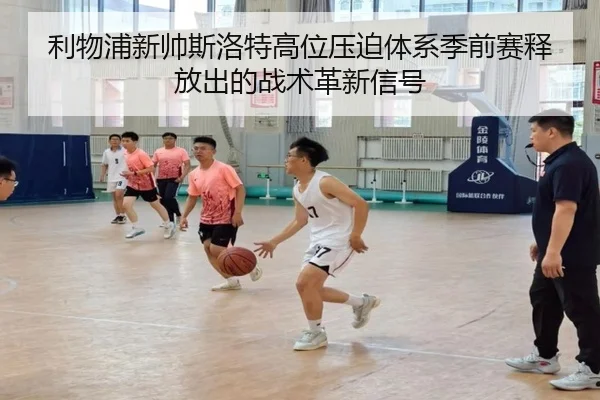利物浦新帅斯洛特高位压迫体系季前赛释放出的战术革新信号（kaiyun）
