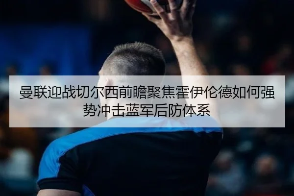 曼联迎战切尔西前瞻聚焦霍伊伦德如何强势冲击蓝军后防体系 | kaiyun
