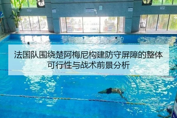 法国队围绕楚阿梅尼构建防守屏障的整体可行性与战术前景分析（kaiyun）