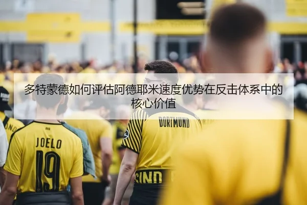 多特蒙德如何评估阿德耶米速度优势在反击体系中的核心价值（kaiyun）