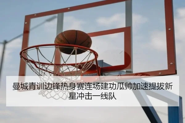 曼城青训边锋热身赛连场建功瓜帅加速提拔新星冲击一线队（kaiyun）